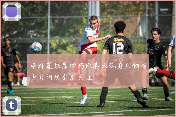 弗林蓬缺席四场比赛未现身利物浦今日训练引发关注