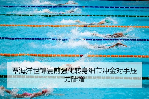覃海洋世锦赛前强化转身细节冲金对手压力陡增