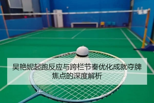 吴艳妮起跑反应与跨栏节奏优化成就夺牌焦点的深度解析