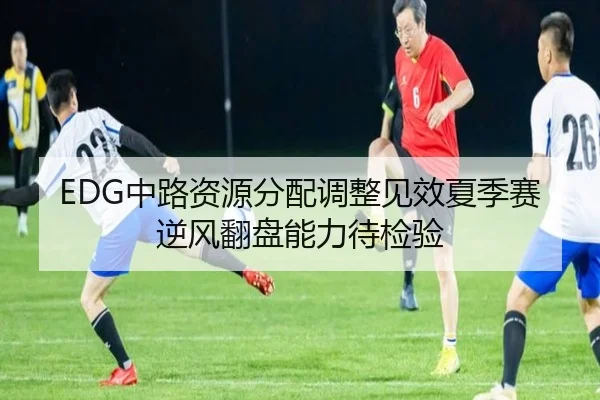 EDG中路资源分配调整见效夏季赛逆风翻盘能力待检验