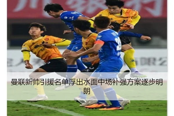 曼联新帅引援名单浮出水面中场补强方案逐步明朗