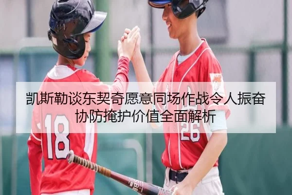 凯斯勒谈东契奇愿意同场作战令人振奋 协防掩护价值全面解析